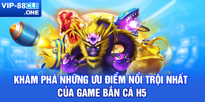 Khám phá những ưu điểm nổi trội nhất của game  bắn cá H5