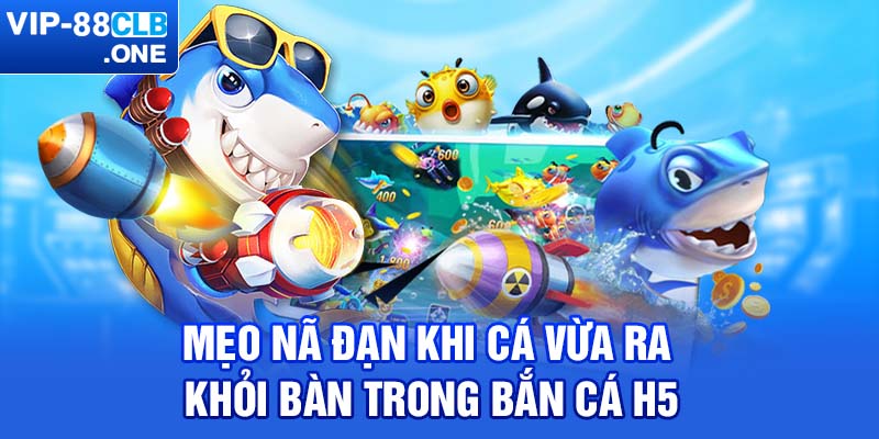 Mẹo nã đạn khi cá vừa ra khỏi bàn trong bắn cá H5