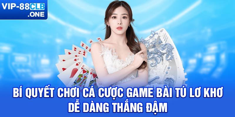 Bí quyết chơi cá cược game bài tú lơ khơ dễ dàng thắng đậm