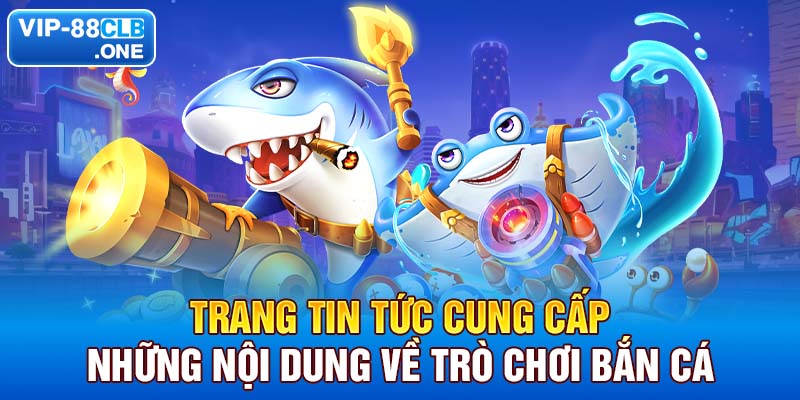 Trang tin tức cung cấp những nội dung về trò chơi bắn cá